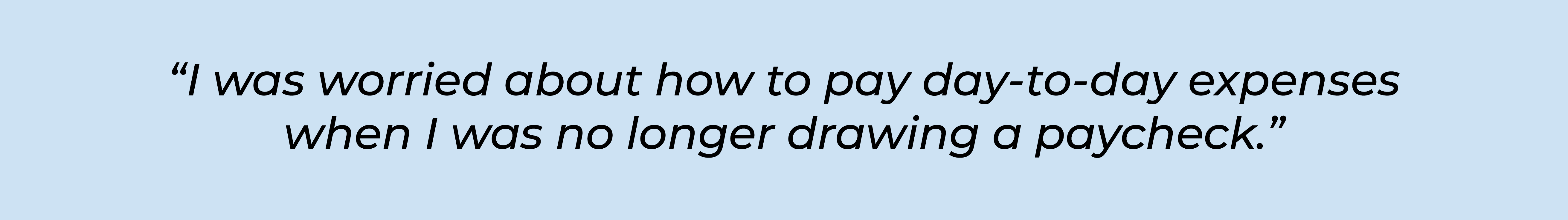 “I was worried about how to pay day-to-day expenses when I was no longer drawing a paycheck.”
